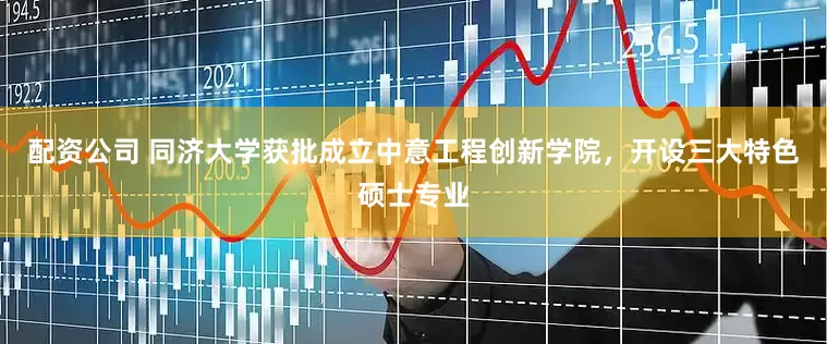 配资公司 同济大学获批成立中意工程创新学院，开设三大特色硕士专业