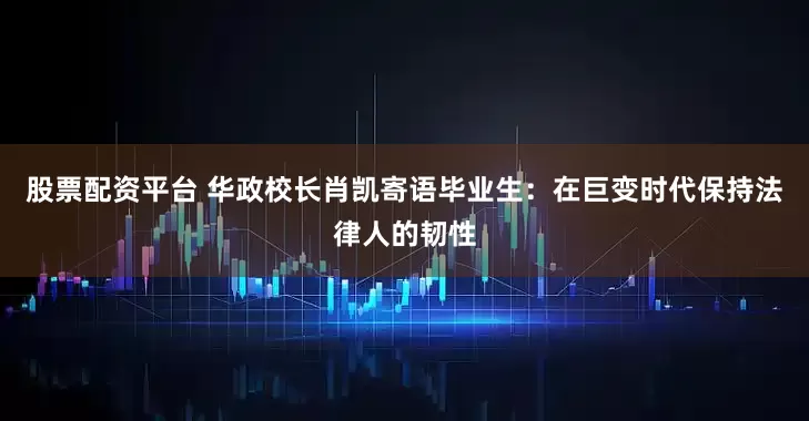 股票配资平台 华政校长肖凯寄语毕业生：在巨变时代保持法律人的韧性