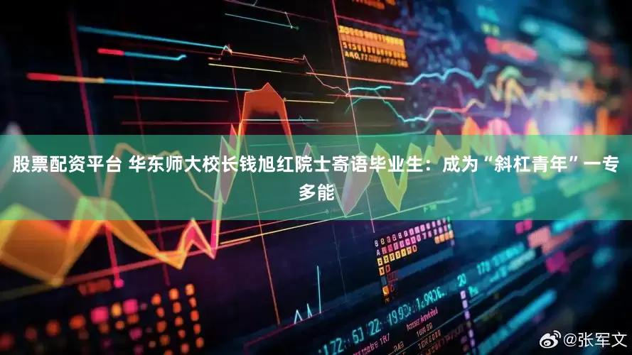 股票配资平台 华东师大校长钱旭红院士寄语毕业生：成为“斜杠青年”一专多能