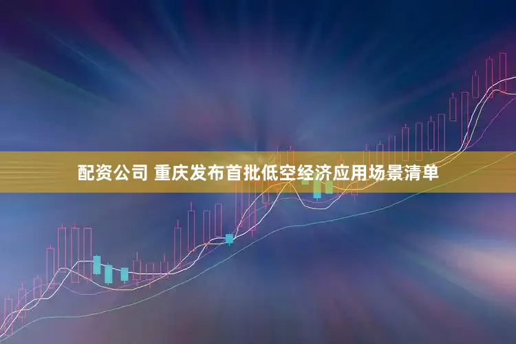 配资公司 重庆发布首批低空经济应用场景清单