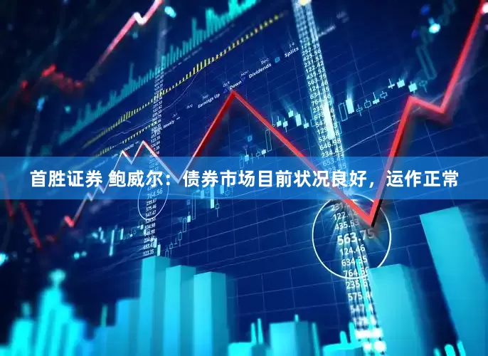 首胜证券 鲍威尔：债券市场目前状况良好，运作正常