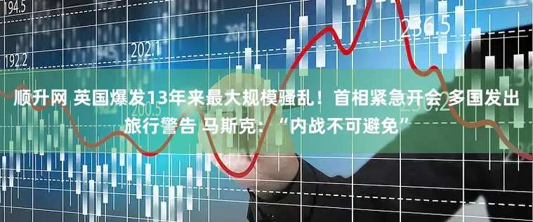 顺升网 英国爆发13年来最大规模骚乱！首相紧急开会 多国发出旅行警告 马斯克：“内战不可避免”