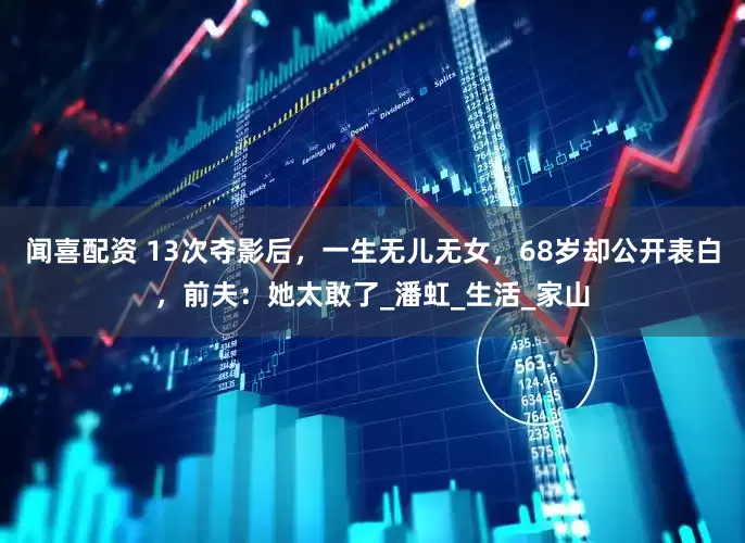 闻喜配资 13次夺影后，一生无儿无女，68岁却公开表白，前夫：她太敢了_潘虹_生活_家山