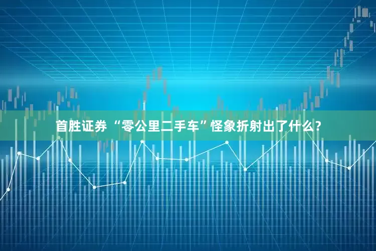 首胜证券 “零公里二手车”怪象折射出了什么？