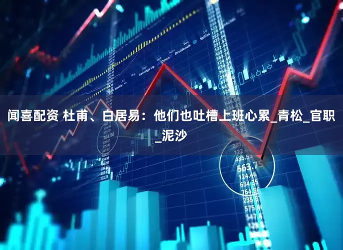 闻喜配资 杜甫、白居易：他们也吐槽上班心累_青松_官职_泥沙
