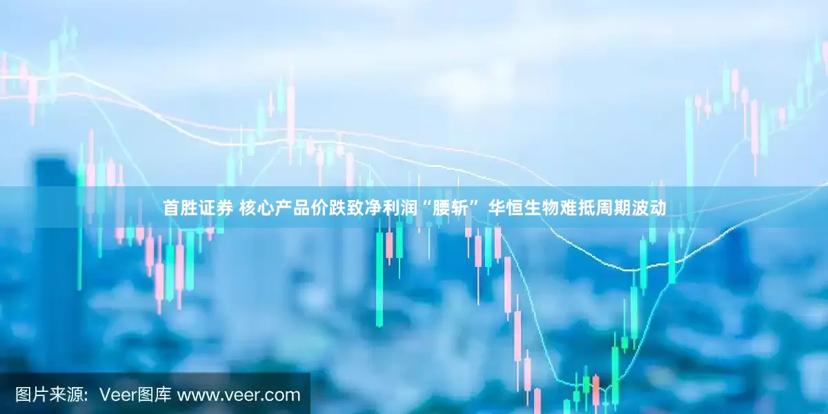 首胜证券 核心产品价跌致净利润“腰斩” 华恒生物难抵周期波动