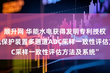 顺升网 华能水电获得发明专利授权: “一种继电保护装置多通道ADC采样一致性评估方法及系统”