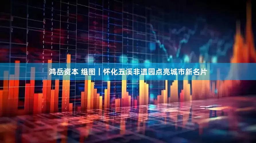 鸿岳资本 组图｜怀化五溪非遗园点亮城市新名片