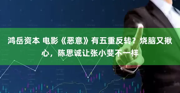 鸿岳资本 电影《恶意》有五重反转？烧脑又揪心，陈思诚让张小斐不一样