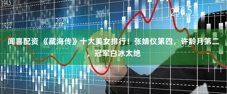 闻喜配资 《藏海传》十大美女排行！张婧仪第四，许龄月第二，冠军白冰太绝
