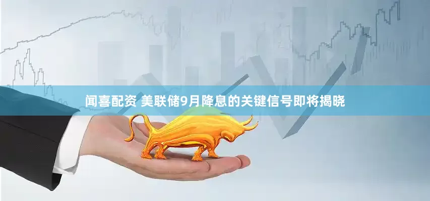 闻喜配资 美联储9月降息的关键信号即将揭晓