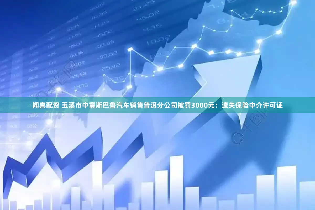 闻喜配资 玉溪市中冀斯巴鲁汽车销售普洱分公司被罚3000元：遗失保险中介许可证