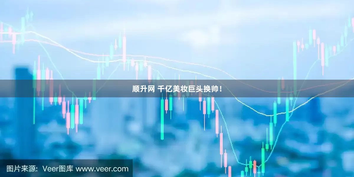 顺升网 千亿美妆巨头换帅！