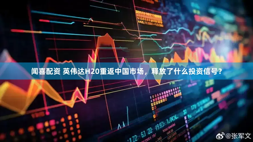 闻喜配资 英伟达H20重返中国市场，释放了什么投资信号？