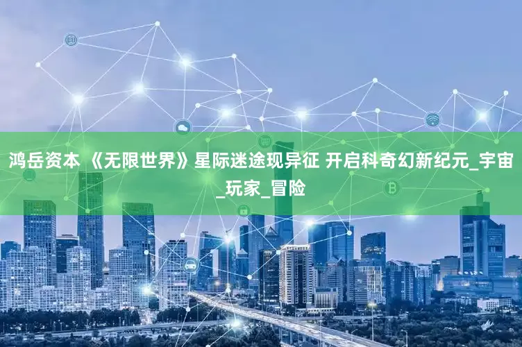 鸿岳资本 《无限世界》星际迷途现异征 开启科奇幻新纪元_宇宙_玩家_冒险