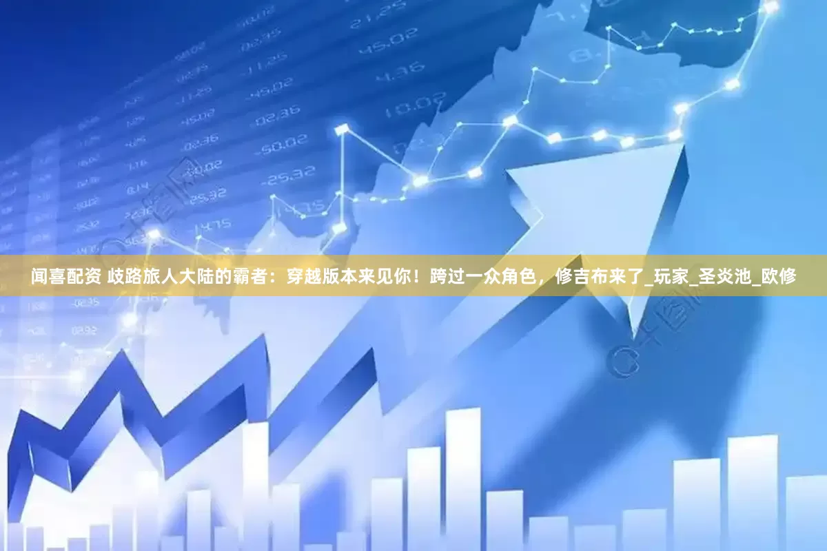 闻喜配资 歧路旅人大陆的霸者：穿越版本来见你！跨过一众角色，修吉布来了_玩家_圣炎池_欧修