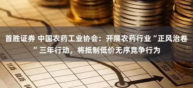 首胜证券 中国农药工业协会：开展农药行业“正风治卷”三年行动，将抵制低价无序竞争行为