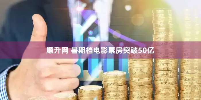 顺升网 暑期档电影票房突破50亿