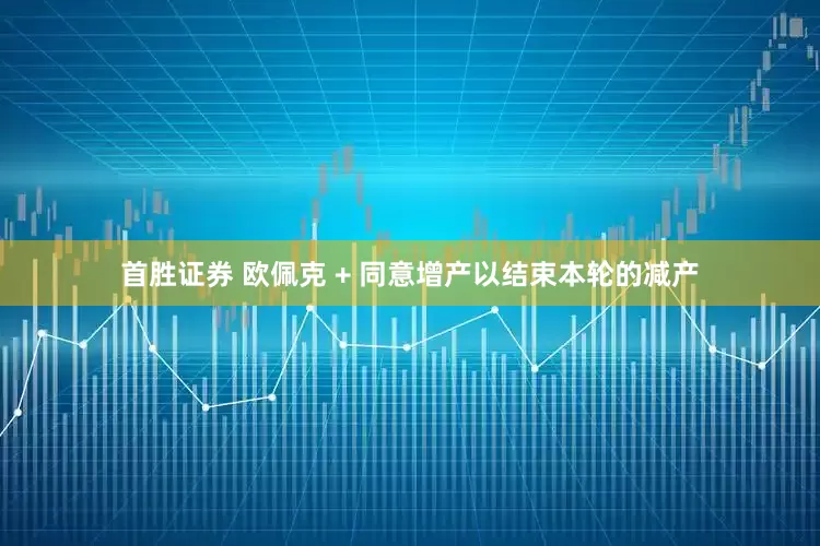 首胜证券 欧佩克 + 同意增产以结束本轮的减产