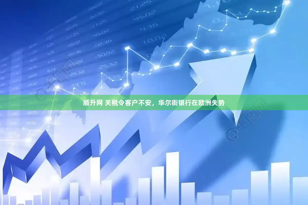 顺升网 关税令客户不安，华尔街银行在欧洲失势