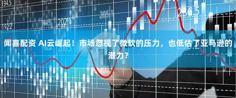 闻喜配资 AI云崛起！市场忽视了微软的压力，也低估了亚马逊的潜力？