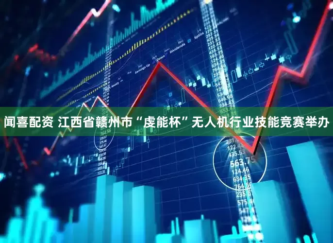 闻喜配资 江西省赣州市“虔能杯”无人机行业技能竞赛举办