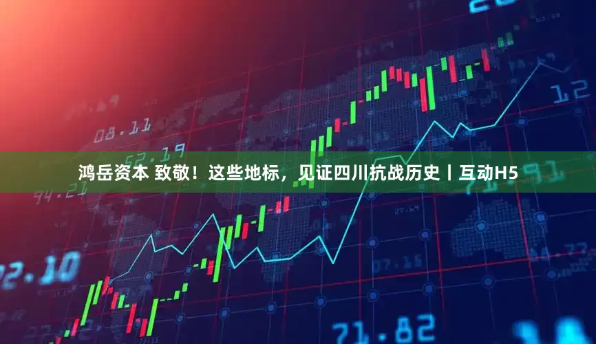 鸿岳资本 致敬！这些地标，见证四川抗战历史丨互动H5