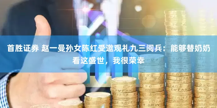 首胜证券 赵一曼孙女陈红受邀观礼九三阅兵：能够替奶奶看这盛世，我很荣幸