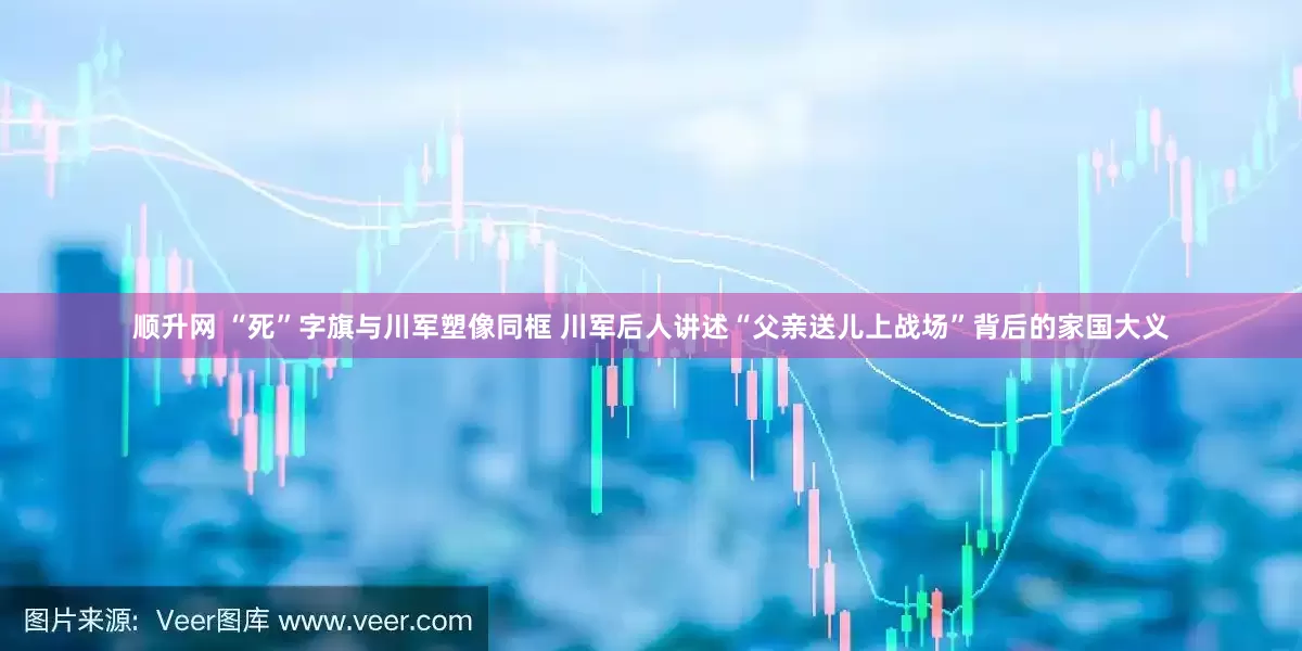 顺升网 “死”字旗与川军塑像同框 川军后人讲述“父亲送儿上战场”背后的家国大义