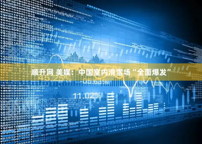 顺升网 美媒：中国室内滑雪场“全面爆发”