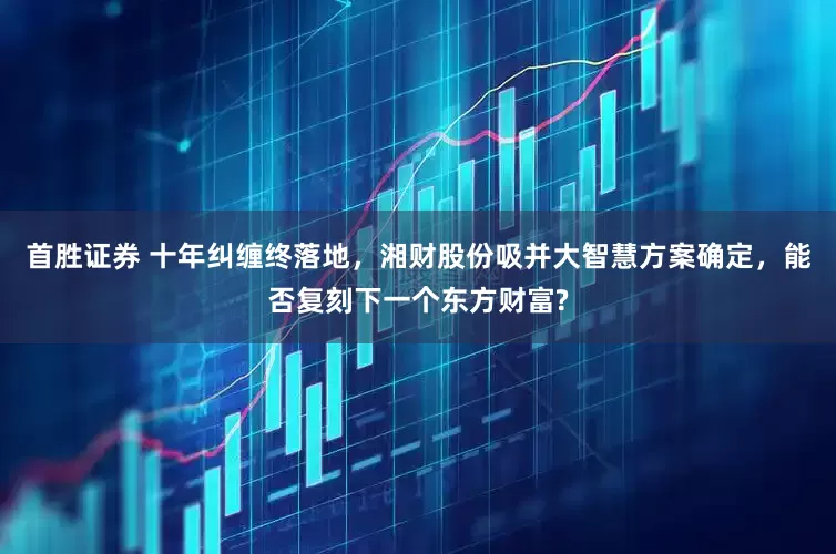 首胜证券 十年纠缠终落地，湘财股份吸并大智慧方案确定，能否复刻下一个东方财富?