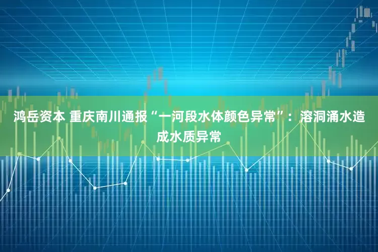鸿岳资本 重庆南川通报“一河段水体颜色异常”：溶洞涌水造成水质异常