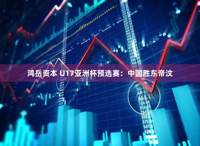 鸿岳资本 U17亚洲杯预选赛:中国胜东帝汶