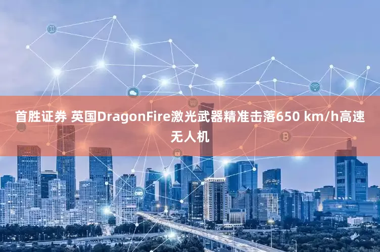 首胜证券 英国DragonFire激光武器精准击落650 km/h高速无人机
