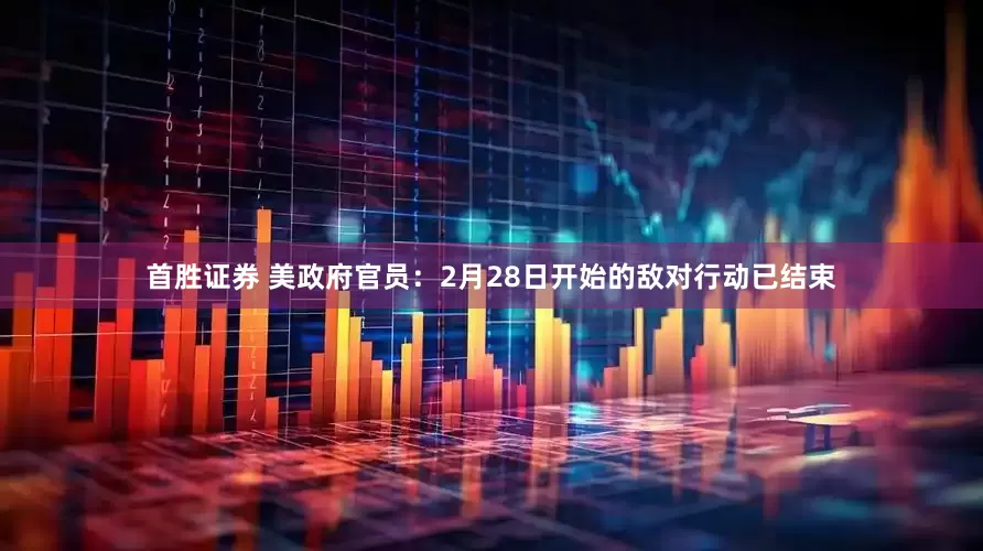 首胜证券 美政府官员：2月28日开始的敌对行动已结束