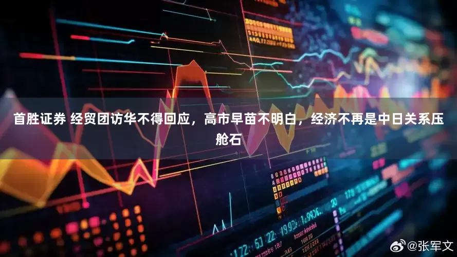 首胜证券 经贸团访华不得回应，高市早苗不明白，经济不再是中日关系压舱石