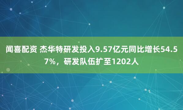闻喜配资 杰华特研发投入9.57亿元同比增长54.57%，研发队伍扩至1202人
